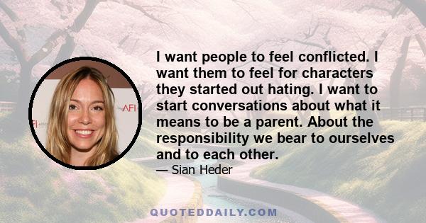 I want people to feel conflicted. I want them to feel for characters they started out hating. I want to start conversations about what it means to be a parent. About the responsibility we bear to ourselves and to each