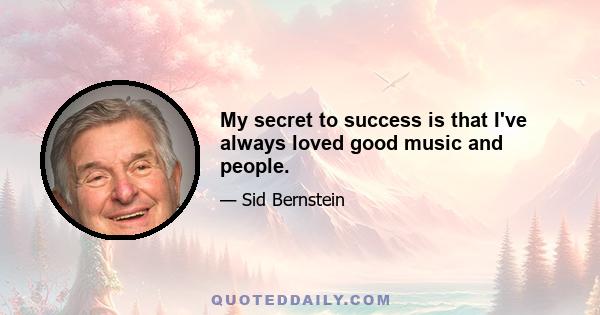 My secret to success is that I've always loved good music and people.