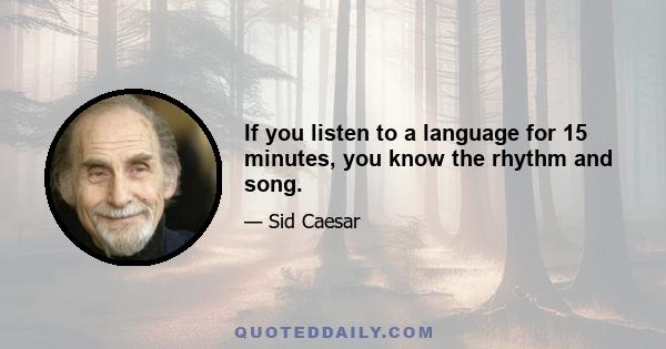 If you listen to a language for 15 minutes, you know the rhythm and song.