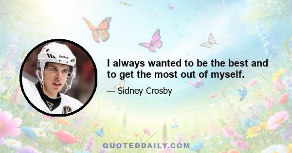 I always wanted to be the best and to get the most out of myself.
