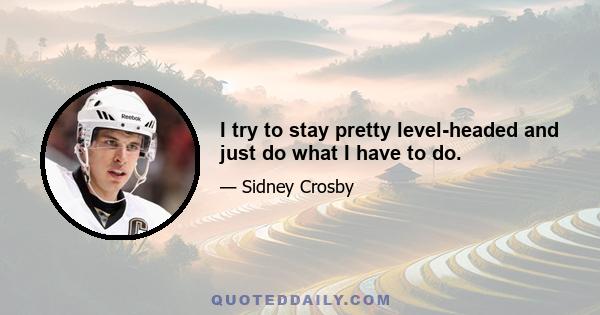 I try to stay pretty level-headed and just do what I have to do.