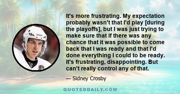 It's more frustrating. My expectation probably wasn't that I'd play [during the playoffs], but I was just trying to make sure that if there was any chance that it was possible to come back that I was ready and that I'd