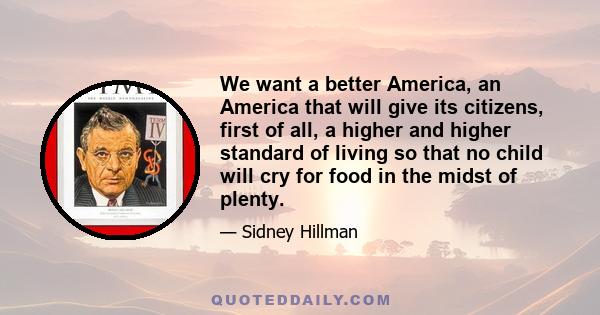 We want a better America, an America that will give its citizens, first of all, a higher and higher standard of living so that no child will cry for food in the midst of plenty.