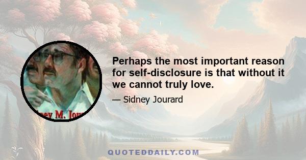 Perhaps the most important reason for self-disclosure is that without it we cannot truly love.