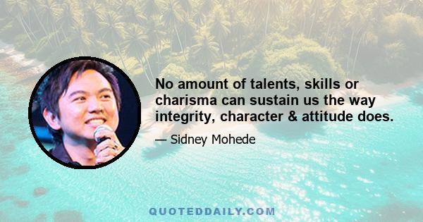 No amount of talents, skills or charisma can sustain us the way integrity, character & attitude does.