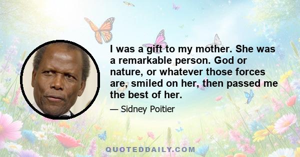 I was a gift to my mother. She was a remarkable person. God or nature, or whatever those forces are, smiled on her, then passed me the best of her.