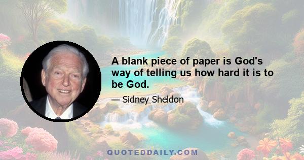 A blank piece of paper is God's way of telling us how hard it is to be God.