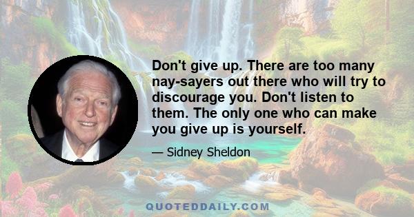 Don't give up. There are too many nay-sayers out there who will try to discourage you. Don't listen to them. The only one who can make you give up is yourself.