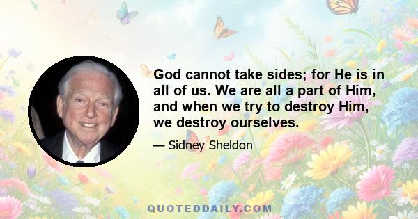 God cannot take sides; for He is in all of us. We are all a part of Him, and when we try to destroy Him, we destroy ourselves.