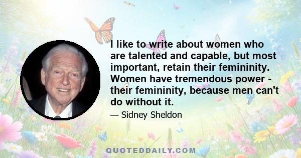 I like to write about women who are talented and capable, but most important, retain their femininity. Women have tremendous power - their femininity, because men can't do without it.