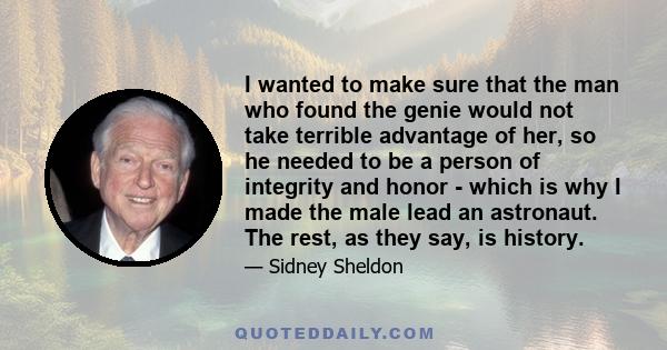 I wanted to make sure that the man who found the genie would not take terrible advantage of her, so he needed to be a person of integrity and honor - which is why I made the male lead an astronaut. The rest, as they