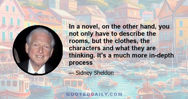 In a novel, on the other hand, you not only have to describe the rooms, but the clothes, the characters and what they are thinking. It's a much more in-depth process