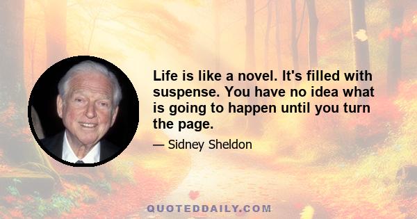 Life is like a novel. It's filled with suspense. You have no idea what is going to happen until you turn the page.