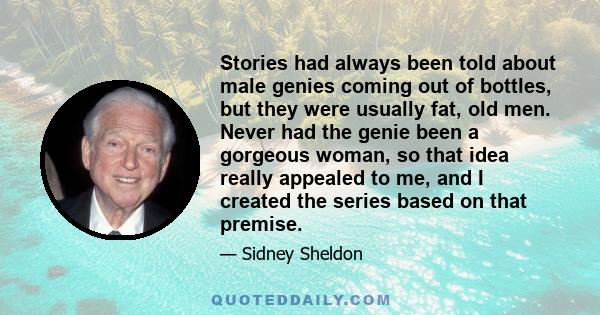 Stories had always been told about male genies coming out of bottles, but they were usually fat, old men. Never had the genie been a gorgeous woman, so that idea really appealed to me, and I created the series based on