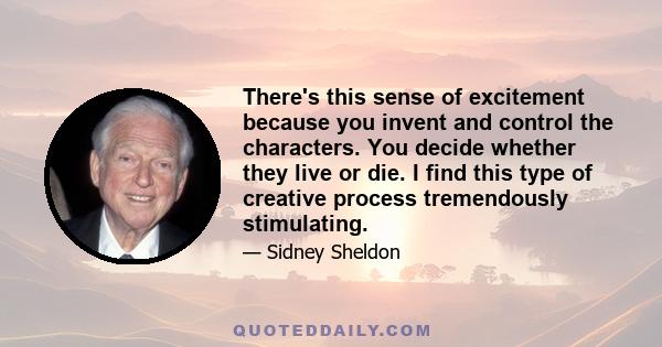 There's this sense of excitement because you invent and control the characters. You decide whether they live or die. I find this type of creative process tremendously stimulating.