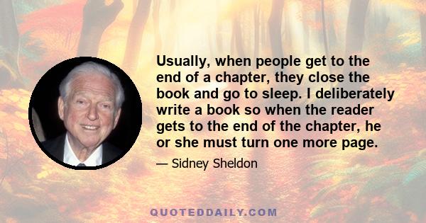 Usually, when people get to the end of a chapter, they close the book and go to sleep. I deliberately write a book so when the reader gets to the end of the chapter, he or she must turn one more page.