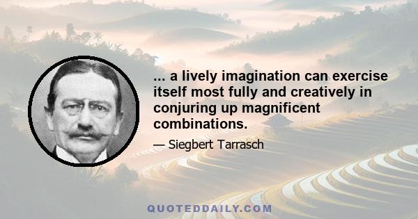 ... a lively imagination can exercise itself most fully and creatively in conjuring up magnificent combinations.