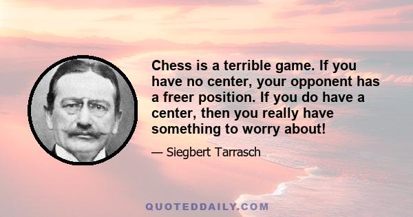 Chess is a terrible game. If you have no center, your opponent has a freer position. If you do have a center, then you really have something to worry about!