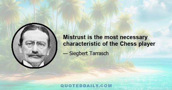 Mistrust is the most necessary characteristic of the Chess player