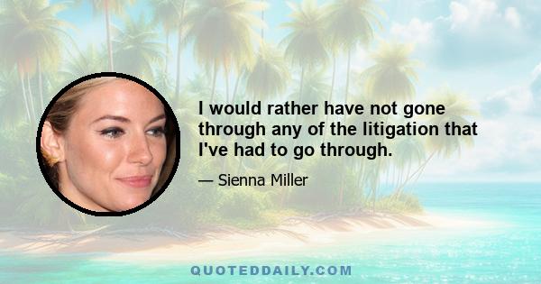 I would rather have not gone through any of the litigation that I've had to go through.