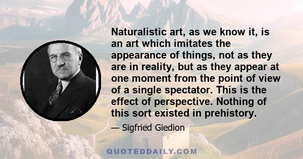 Naturalistic art, as we know it, is an art which imitates the appearance of things, not as they are in reality, but as they appear at one moment from the point of view of a single spectator. This is the effect of