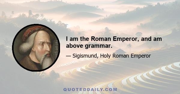 I am the Roman Emperor, and am above grammar.