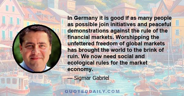 In Germany it is good if as many people as possible join initiatives and peaceful demonstrations against the rule of the financial markets. Worshipping the unfettered freedom of global markets has brought the world to