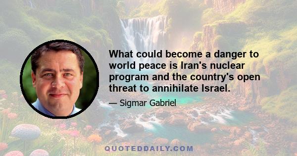 What could become a danger to world peace is Iran's nuclear program and the country's open threat to annihilate Israel.