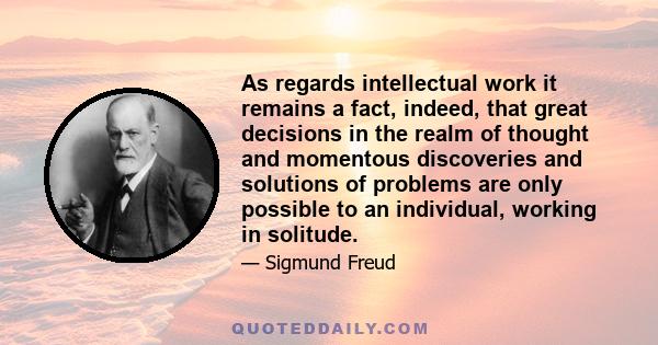 As regards intellectual work it remains a fact, indeed, that great decisions in the realm of thought and momentous discoveries and solutions of problems are only possible to an individual, working in solitude.