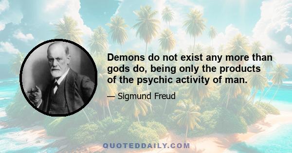 Demons do not exist any more than gods do, being only the products of the psychic activity of man.