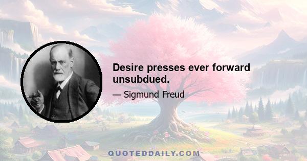 Desire presses ever forward unsubdued.