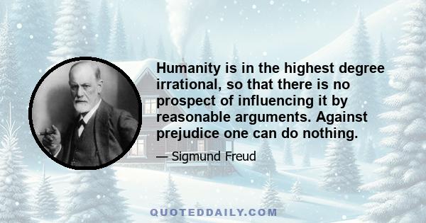 Humanity is in the highest degree irrational, so that there is no prospect of influencing it by reasonable arguments. Against prejudice one can do nothing.