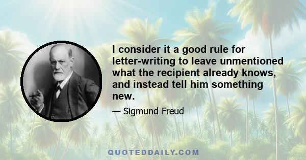 I consider it a good rule for letter-writing to leave unmentioned what the recipient already knows, and instead tell him something new.