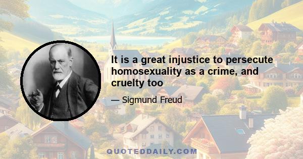 It is a great injustice to persecute homosexuality as a crime, and cruelty too