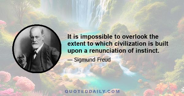 It is impossible to overlook the extent to which civilization is built upon a renunciation of instinct.