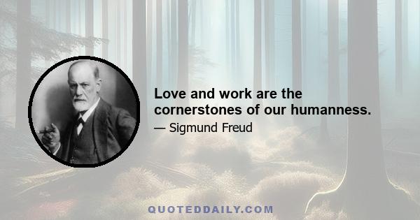 Love and work are the cornerstones of our humanness.