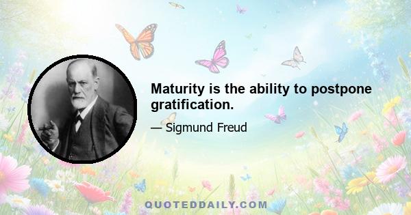 Maturity is the ability to postpone gratification.