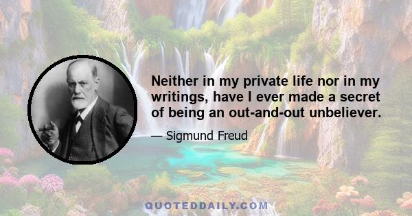 Neither in my private life nor in my writings, have I ever made a secret of being an out-and-out unbeliever.