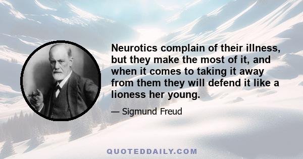 Neurotics complain of their illness, but they make the most of it, and when it comes to taking it away from them they will defend it like a lioness her young.