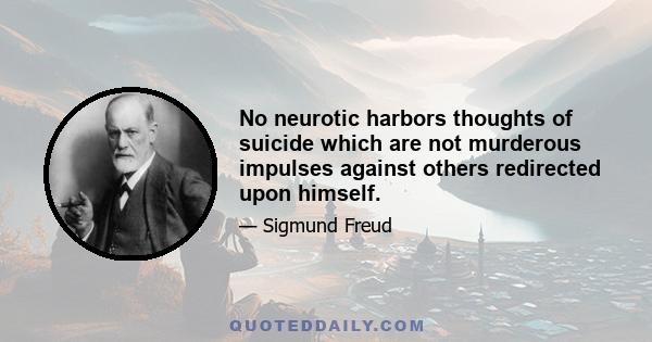 No neurotic harbors thoughts of suicide which are not murderous impulses against others redirected upon himself.