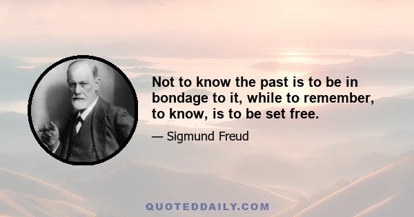 Not to know the past is to be in bondage to it, while to remember, to know, is to be set free.