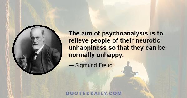 The aim of psychoanalysis is to relieve people of their neurotic unhappiness so that they can be normally unhappy.