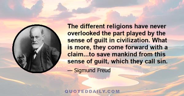 The different religions have never overlooked the part played by the sense of guilt in civilization. What is more, they come forward with a claim...to save mankind from this sense of guilt, which they call sin.