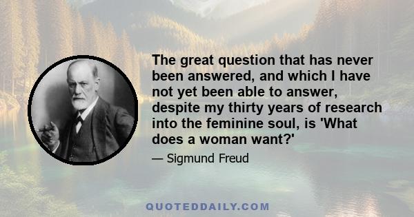 The great question that has never been answered, and which I have not yet been able to answer, despite my thirty years of research into the feminine soul, is 'What does a woman want?'