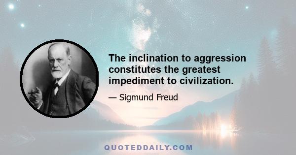 The inclination to aggression constitutes the greatest impediment to civilization.