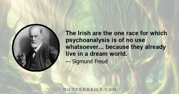 The Irish are the one race for which psychoanalysis is of no use whatsoever... because they already live in a dream world.