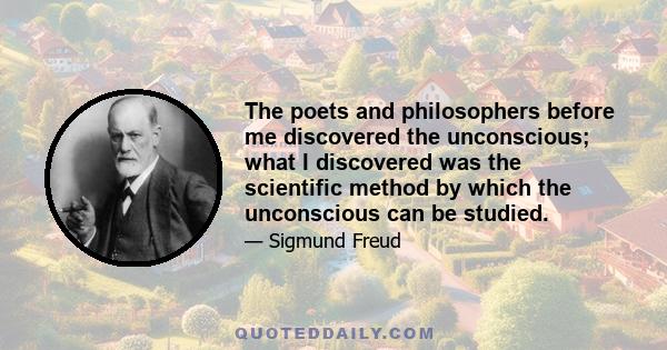 The poets and philosophers before me discovered the unconscious; what I discovered was the scientific method by which the unconscious can be studied.