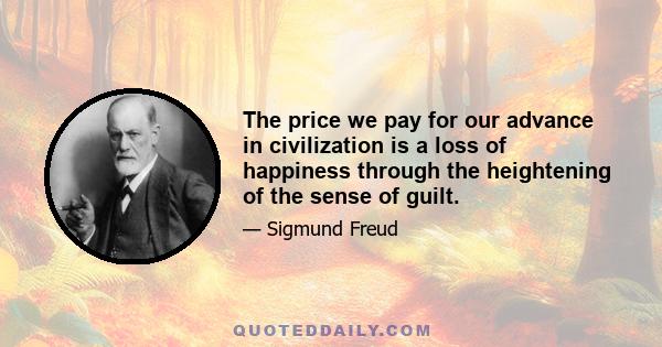 The price we pay for our advance in civilization is a loss of happiness through the heightening of the sense of guilt.