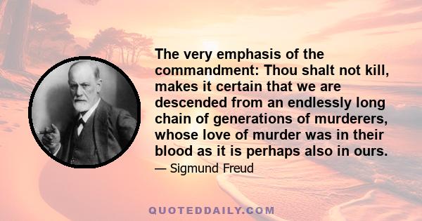 The very emphasis of the commandment: Thou shalt not kill, makes it certain that we are descended from an endlessly long chain of generations of murderers, whose love of murder was in their blood as it is perhaps also