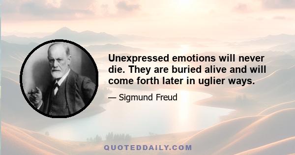 Unexpressed emotions will never die. They are buried alive and will come forth later in uglier ways.